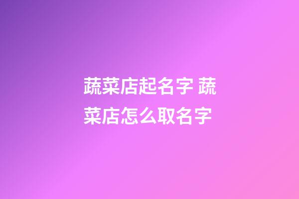 蔬菜店起名字 蔬菜店怎么取名字-第1張-店鋪起名-玄機派